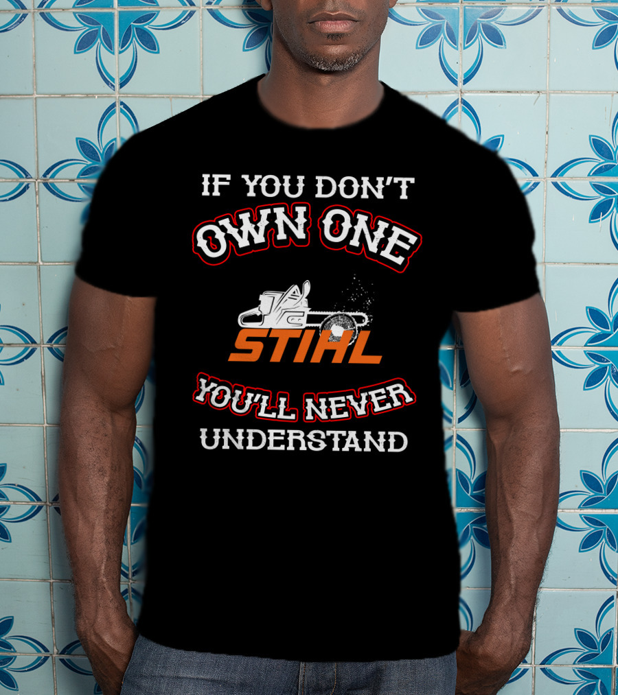 IF YOU DON'T OWN ONE STIHL YOU'LL NEVER UNDERSTAND T-Shirt
