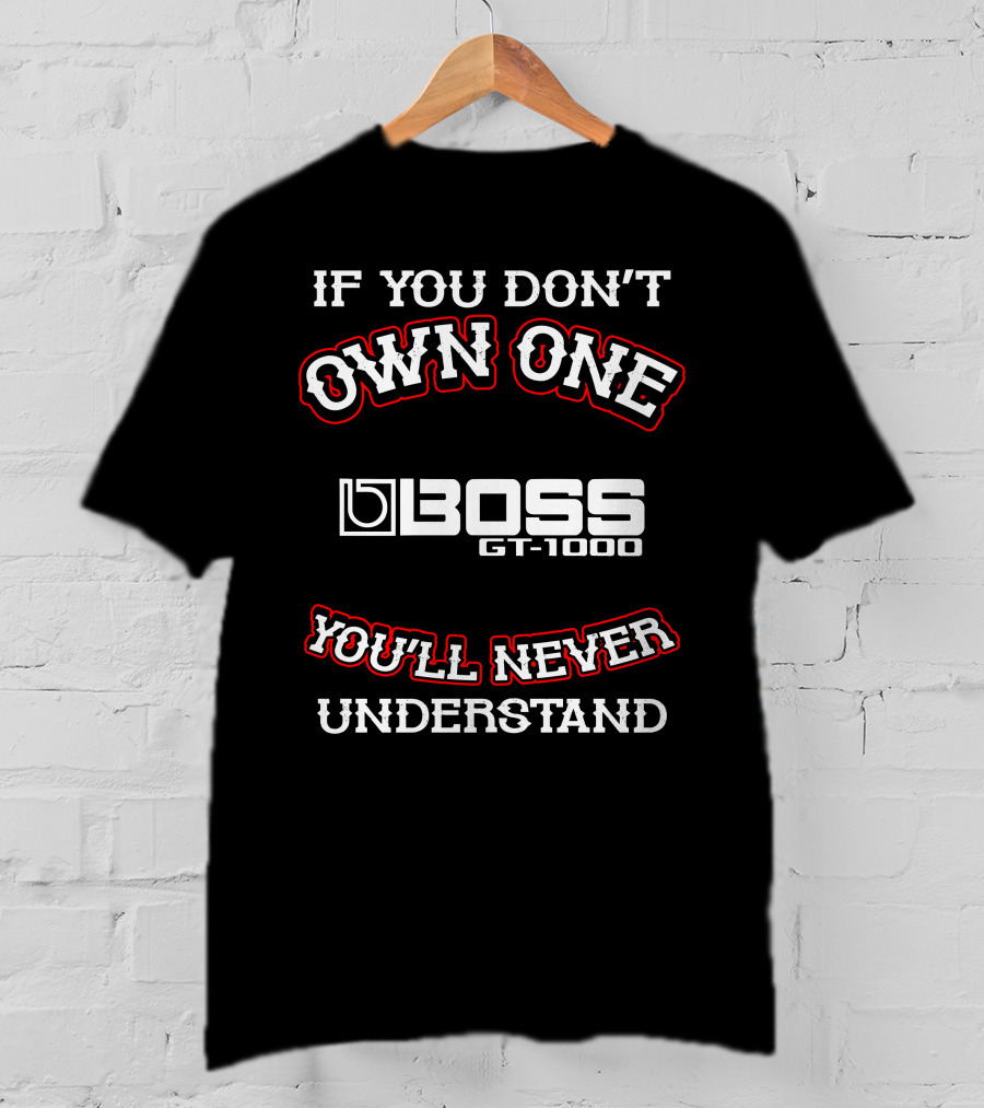 IF YOU DON'T OWN ONE BOSS GT-1000 YOU'LL NEVER UNDERSTAND T-Shirt