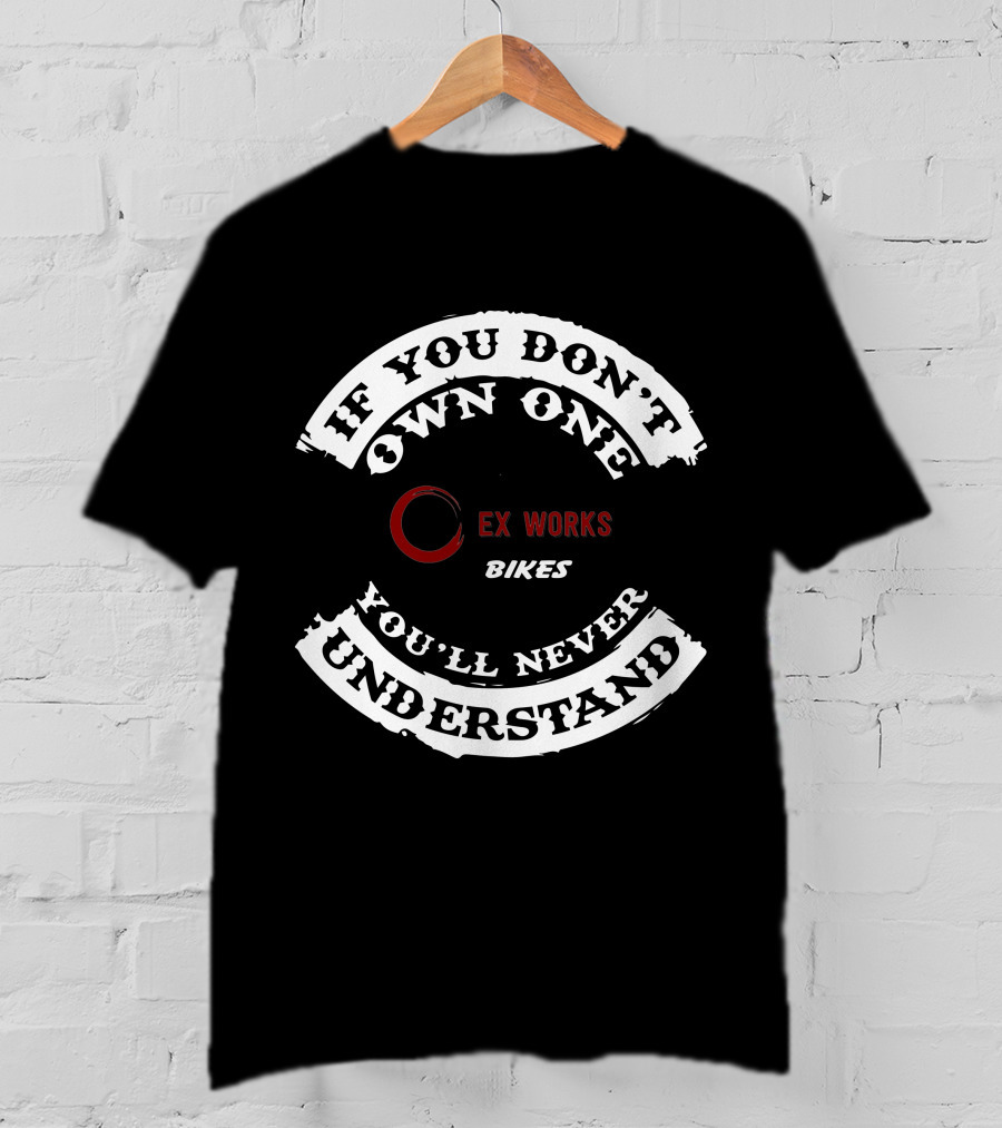IF YOU DON'T OWN ONE EX WORKS BIKES YOU'LL NEVER UNDERSTAND T-Shirt