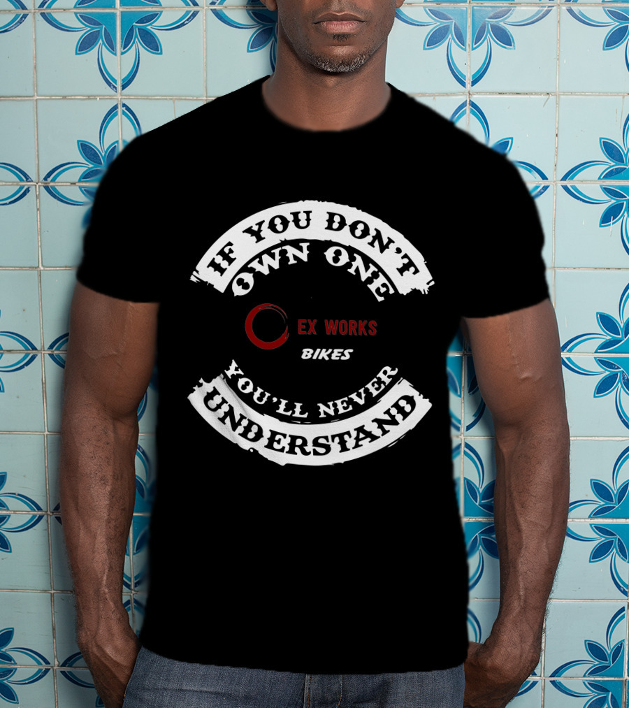 IF YOU DON'T OWN ONE EX WORKS BIKES YOU'LL NEVER UNDERSTAND T-Shirt