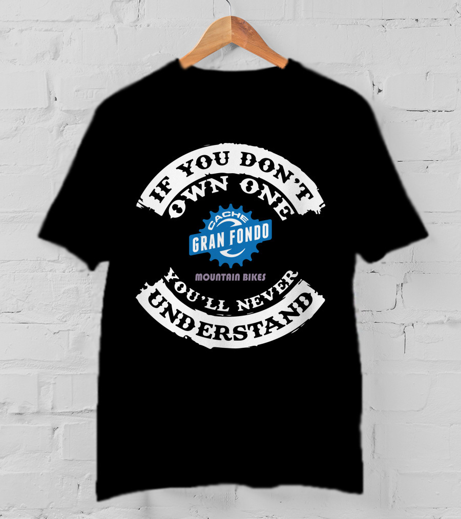 IF YOU DON'T OWN ONE YOU'LL NEVER UNDERSTAND CACHE GRAN FONDO MOUNTAIN BIKES T-Shirt