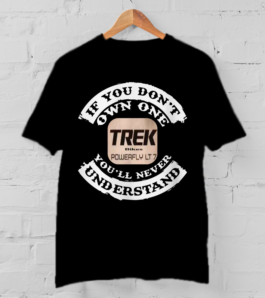 TREK Bikes Powerfly LT 7 If You Don't Own One You'll Never Understand T-Shirt