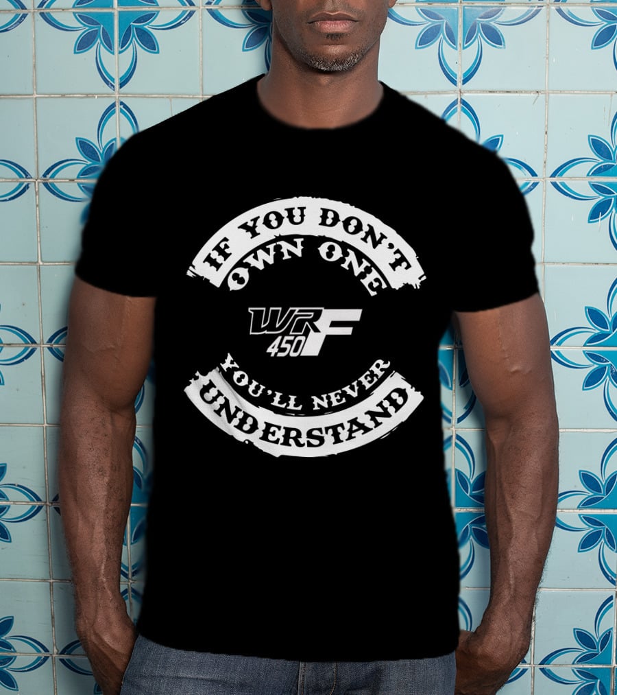 If You Don't Own One You'll Never Understand WR 450F T-Shirt