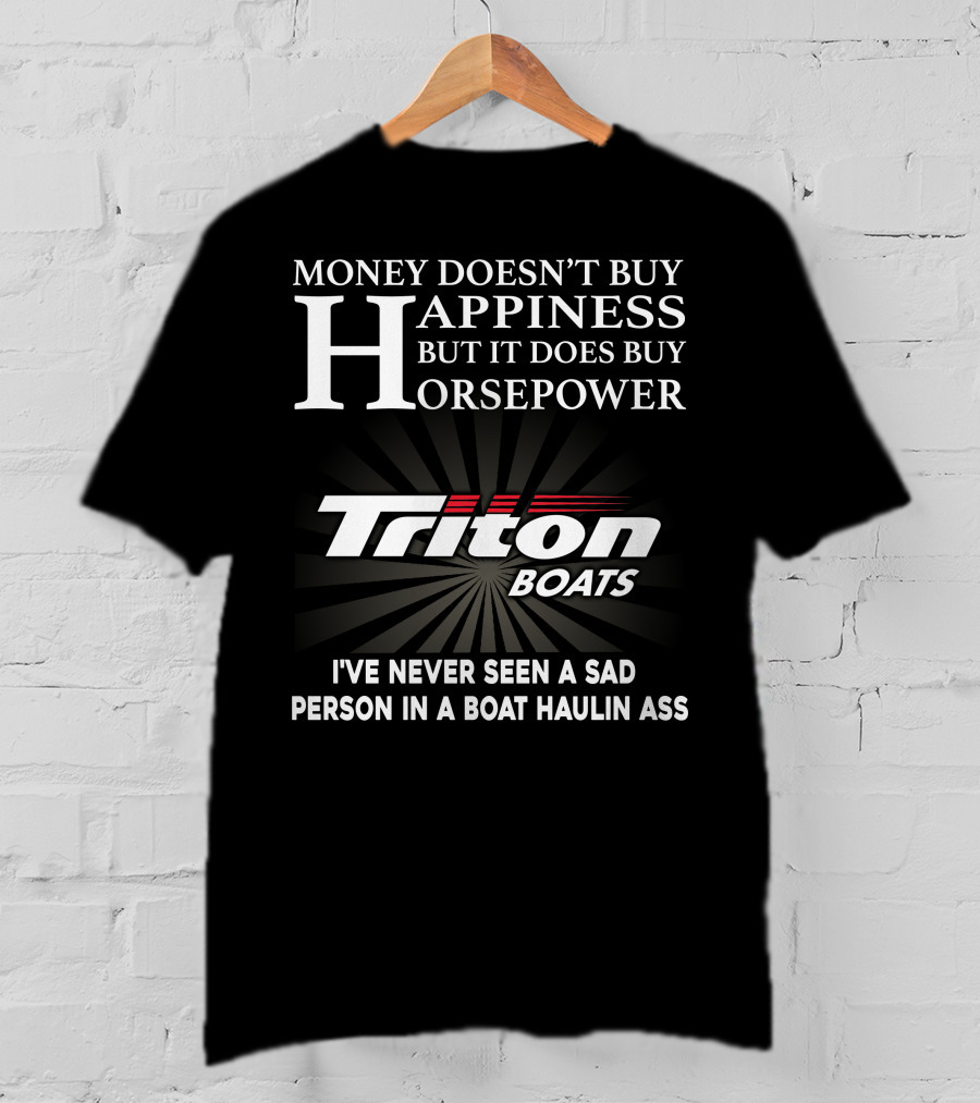 Money Doesn't Buy Happiness But It Does Buy Horsepower Triton Boats I've Never Seen A Sad Person In A Boat Haulin Ass T-Shirt