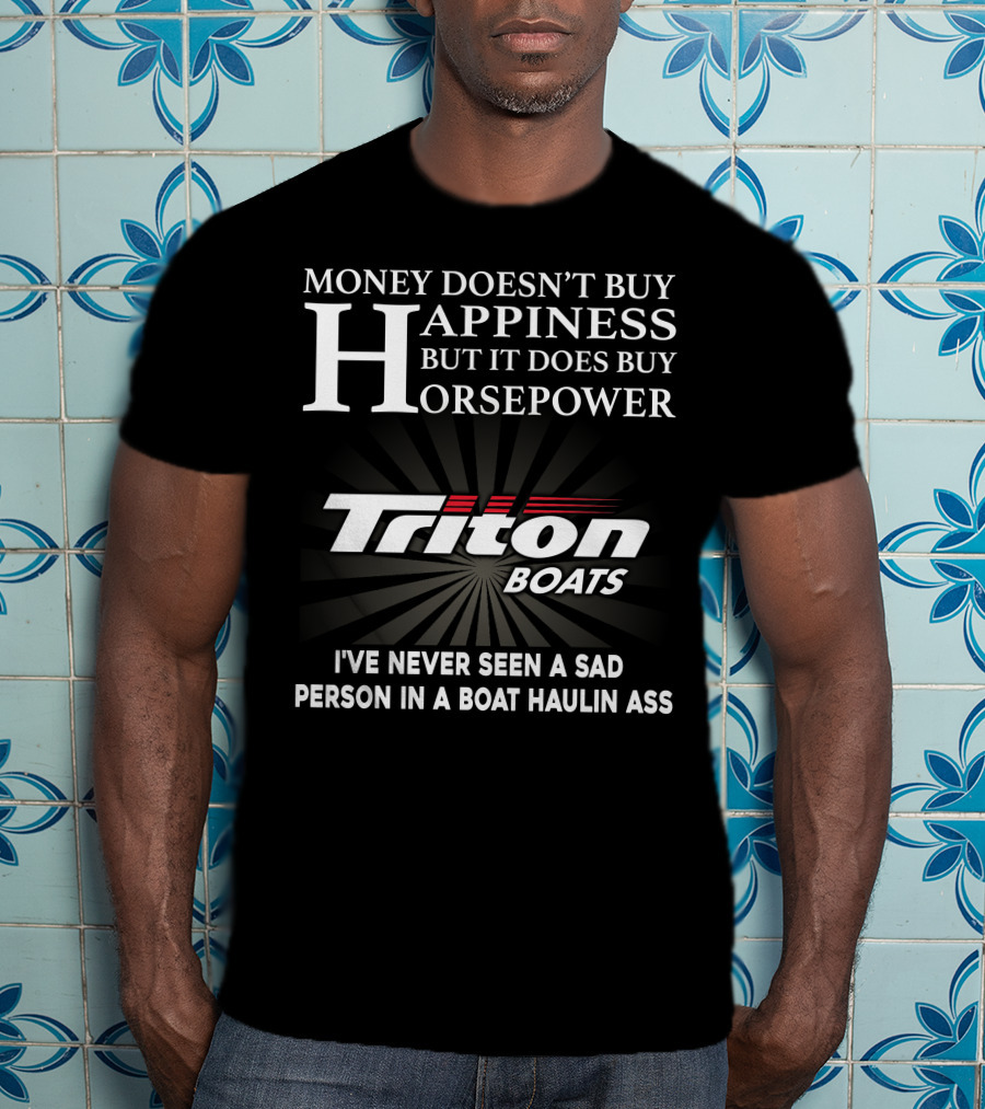 Money Doesn't Buy Happiness But It Does Buy Horsepower Triton Boats I've Never Seen A Sad Person In A Boat Haulin Ass T-Shirt
