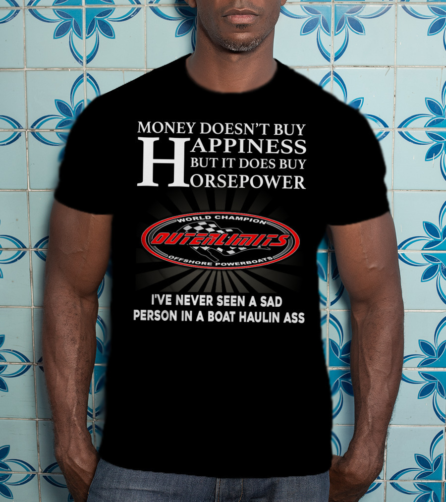 Money Doesn't Buy Happiness But It Does Buy Horsepower Outerlimits Offshore Powerboats World Champion I've Never Seen A Sad Person In A Boat Haulin Ass T-Shirt