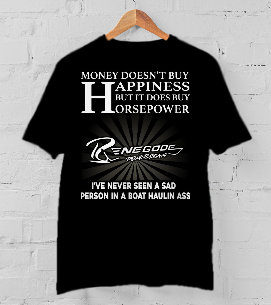 Money Doesn't Buy Happiness But It Does Buy Horsepower Renegade Powerboats I've Never Seen A Sad Person In A Boat Haulin Ass T-Shirt