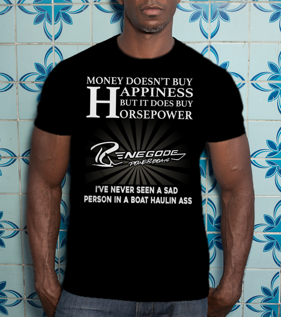 Money Doesn't Buy Happiness But It Does Buy Horsepower Renegade Powerboats I've Never Seen A Sad Person In A Boat Haulin Ass T-Shirt