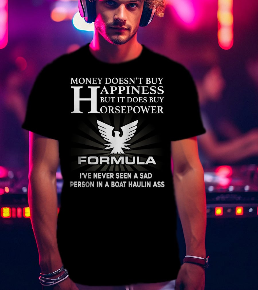 MONEY DOESN'T BUY HAPPINESS BUT IT DOES BUY HORSEPOWER FORMULA I'VE NEVER SEEN A SAD PERSON IN A BOAT HAULIN ASS T-Shirt