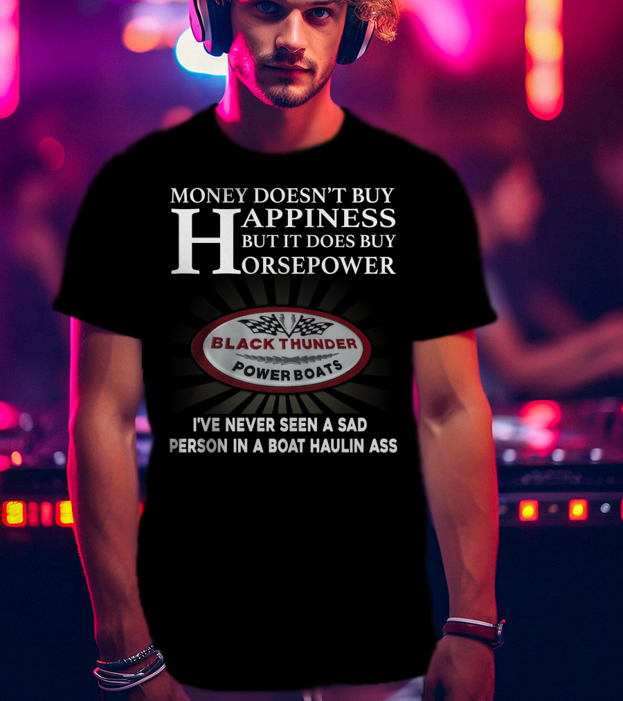 MONEY DOESN'T BUY HAPPINESS BUT IT DOES BUY HORSEPOWER BLACK THUNDER POWER BOATS I'VE NEVER SEEN A SAD PERSON IN A BOAT HAULIN ASS T-Shirt