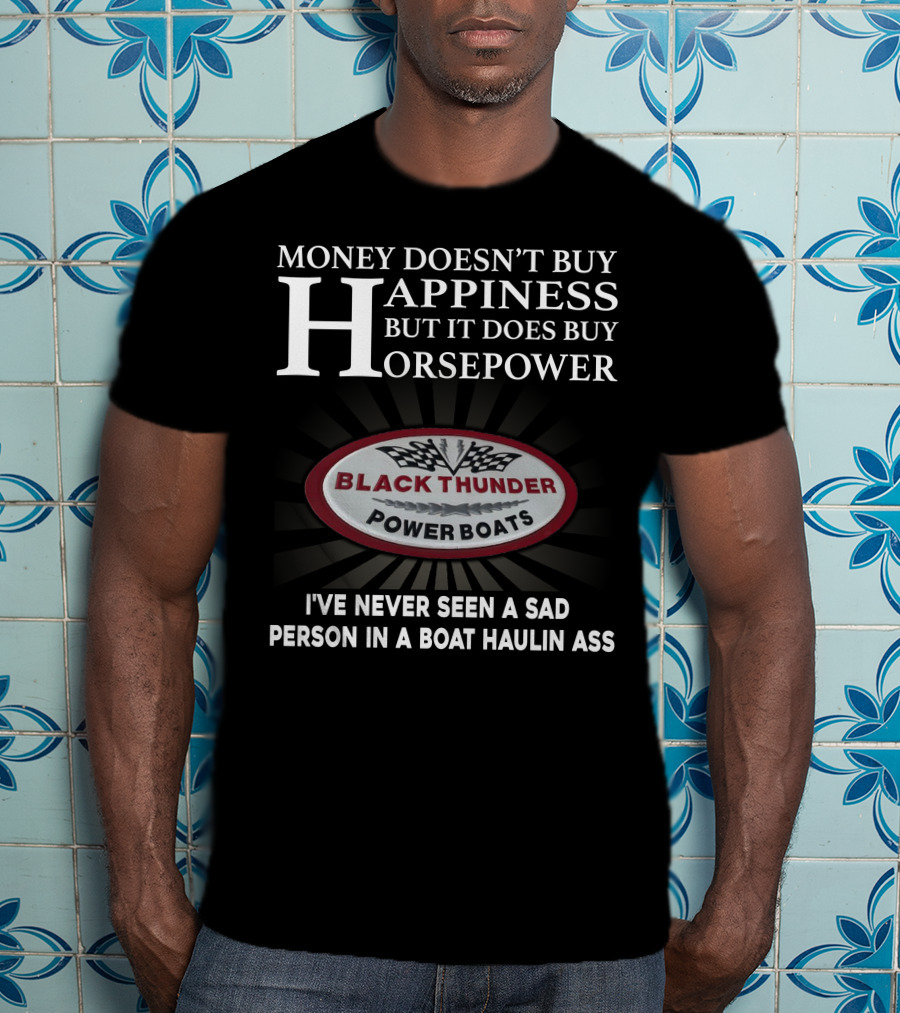 MONEY DOESN'T BUY HAPPINESS BUT IT DOES BUY HORSEPOWER BLACK THUNDER POWER BOATS I'VE NEVER SEEN A SAD PERSON IN A BOAT HAULIN ASS T-Shirt