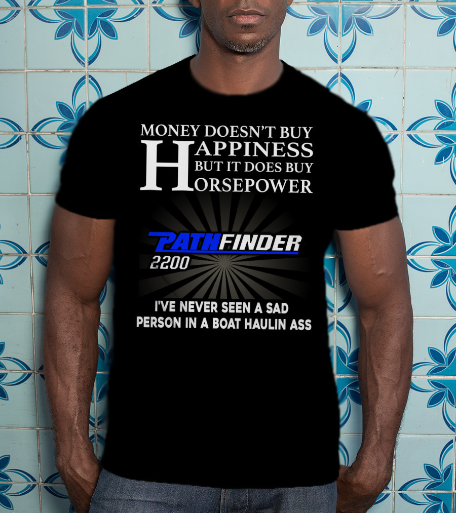 Money Doesn't Buy Happiness But It Does Buy Horsepower Pathfinder 2200 I've Never Seen A Sad Person IN A Boat Haulin Ass T-Shirt