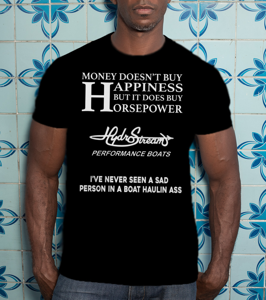 Money Doesn’t Buy Happiness But It Does Buy Horsepower Hydrostream Performance Boats I've Never Seen A Sad Person In A Boat Haulin Ass T-Shirt