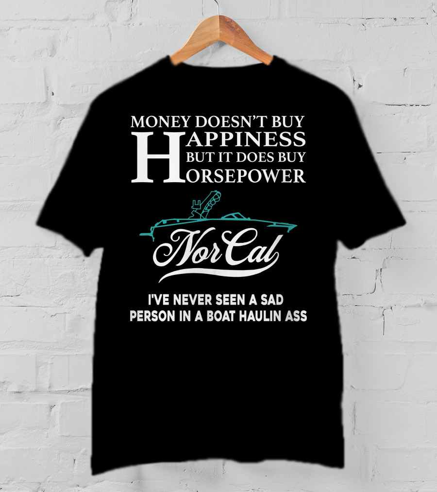 NorCal Money Doesn't Buy Happiness But It Does Buy Horsepower I've Never Seen A Sad Person In A Boat Haulin Ass T-Shirt