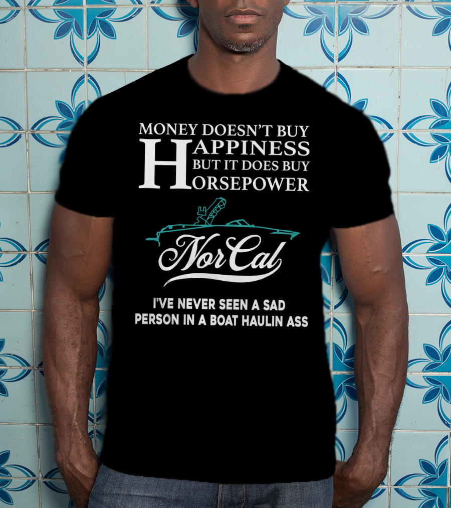 NorCal Money Doesn't Buy Happiness But It Does Buy Horsepower I've Never Seen A Sad Person In A Boat Haulin Ass T-Shirt