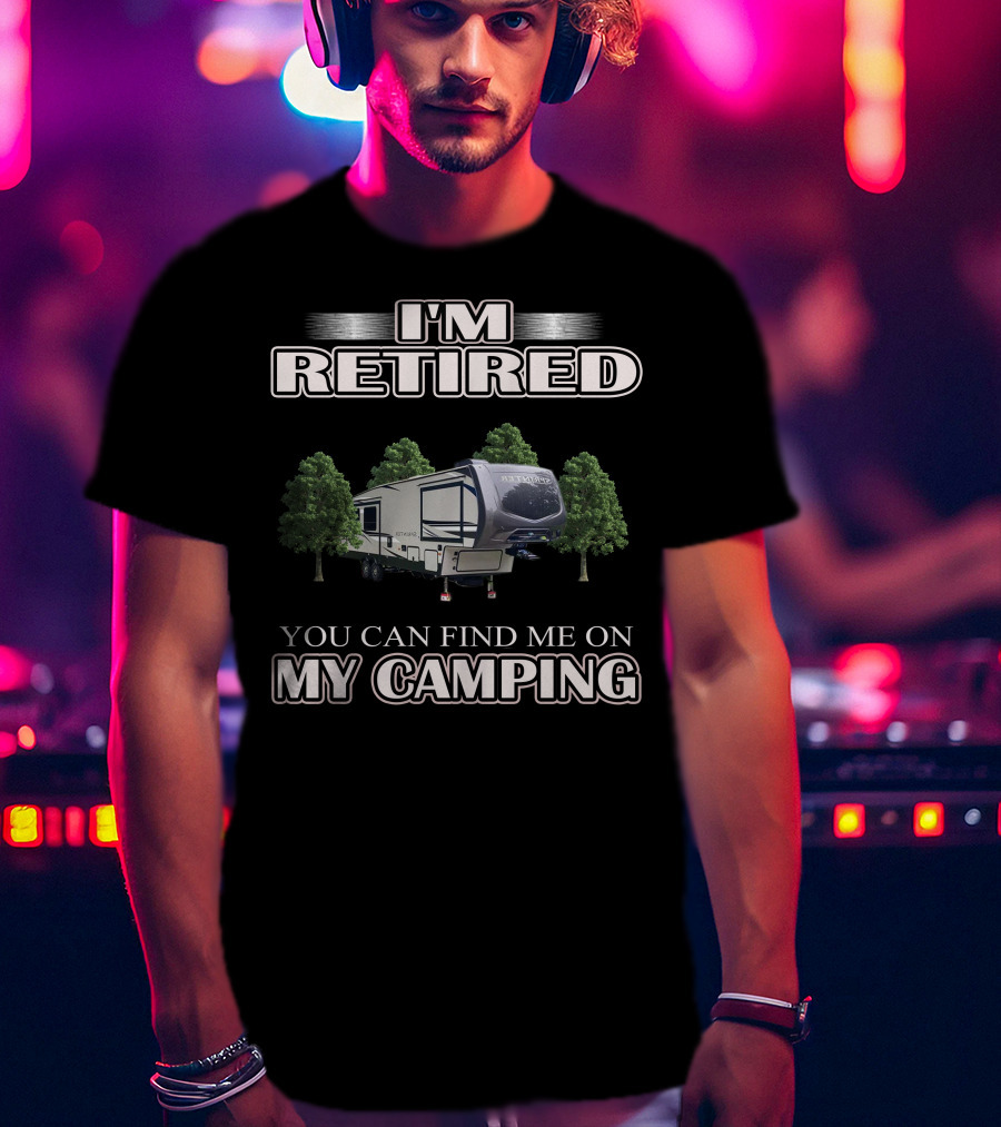 I'm Retired You Can Find ME On My Camping T-Shirt