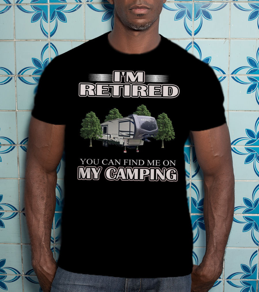 I'm Retired You Can Find ME On My Camping T-Shirt