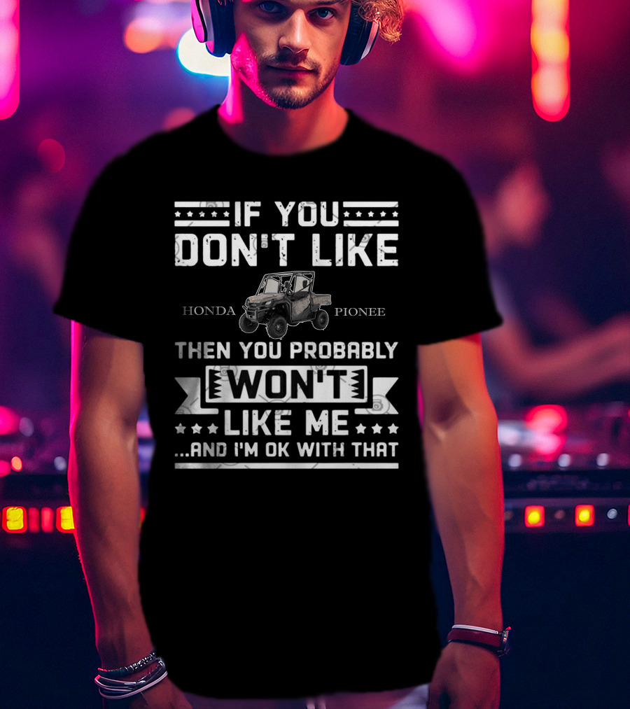 If You Don't Like Honda Pioneer Then You Probably Won't Like Me.And I'm OK With That T-Shirt