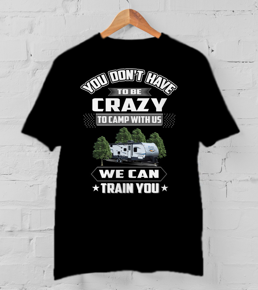 YOU DON'T HAVE TO BE CRAZY TO CAMP WITH US WE CAN TRAIN YOU Forest River Palomino RV T-Shirt