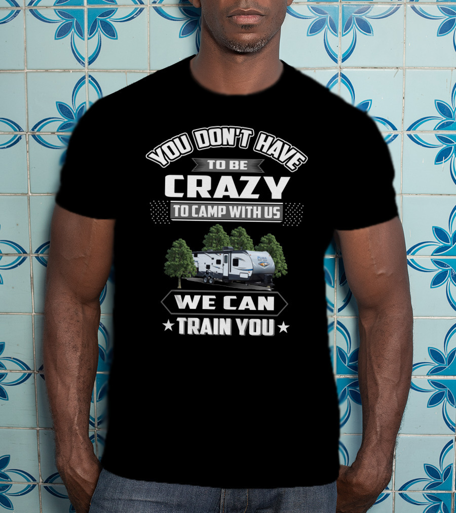 YOU DON'T HAVE TO BE CRAZY TO CAMP WITH US WE CAN TRAIN YOU Forest River Palomino RV T-Shirt