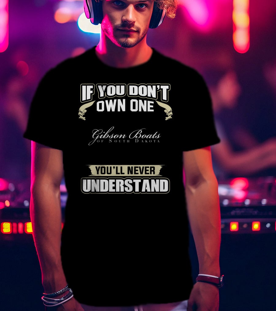 If You Don't Own One Gibson Boats Of South Dakota You'll Never Understand T-Shirt