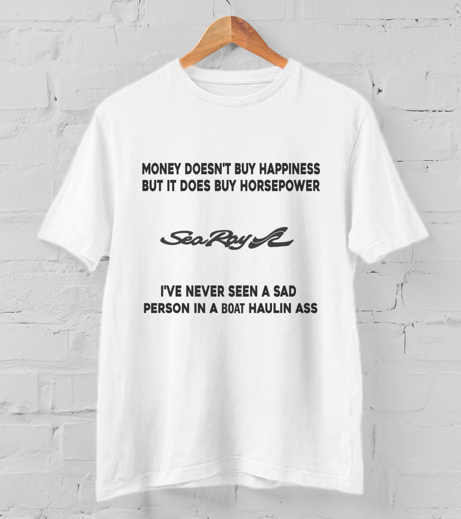 SeaRay Boats Money Doesn't Buy Happiness But It Does Buy Horsepower I've Never Seen A Sad Person In A Boat Haulin Ass T-Shirt