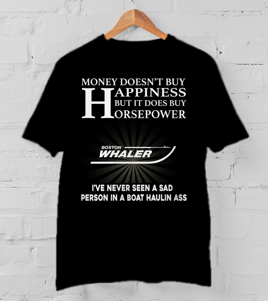 Money Doesn’t Buy Happiness But It Does Buy Horsepower Boston Whaler I've Never Seen A Sad Person In A Boat Haulin Ass T-Shirt