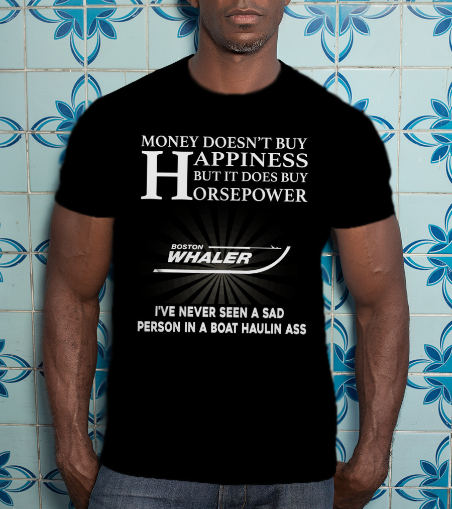 Money Doesn’t Buy Happiness But It Does Buy Horsepower Boston Whaler I've Never Seen A Sad Person In A Boat Haulin Ass T-Shirt