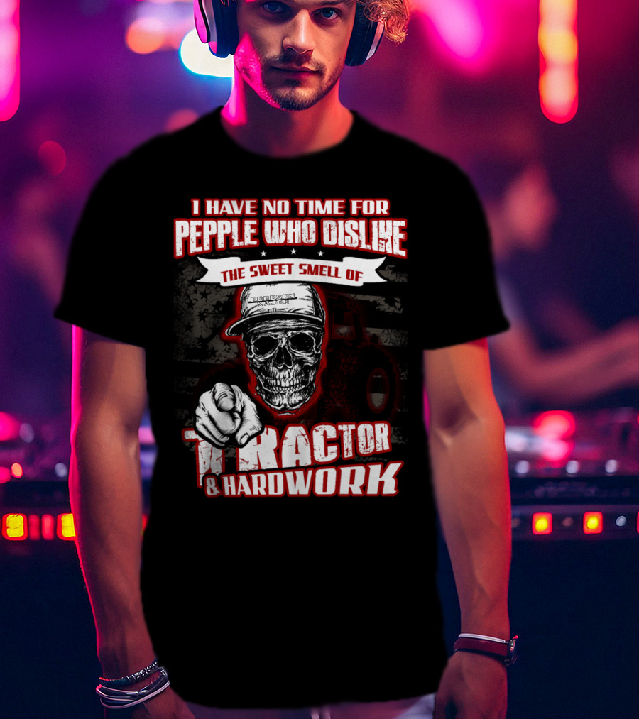 I Have No Time For People Who Dislike The Sweet Smell Of Tractor And Hardwork T-Shirt