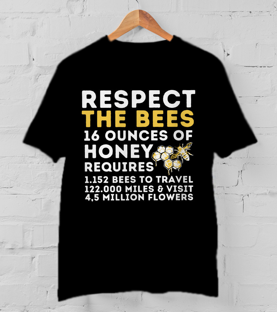 Respect The Bees 16 Ounces Of Honey Requires 1152 Bees To Travel 122000 Miles And Visit 45 Million Flowers T-Shirt