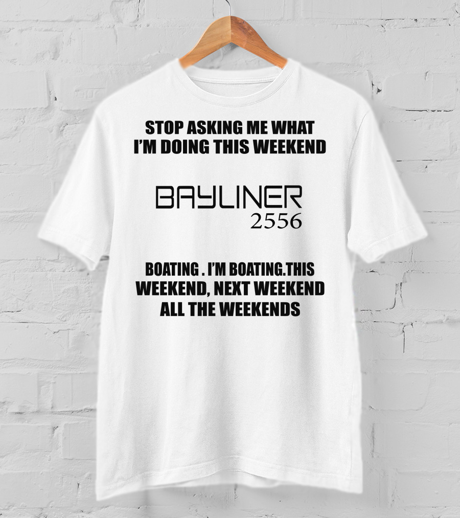 Stop Asking ME What I'm Doing This Weekend Bayliner 2556 Boating This Weekend Next Weekend All The Weekends T-Shirt