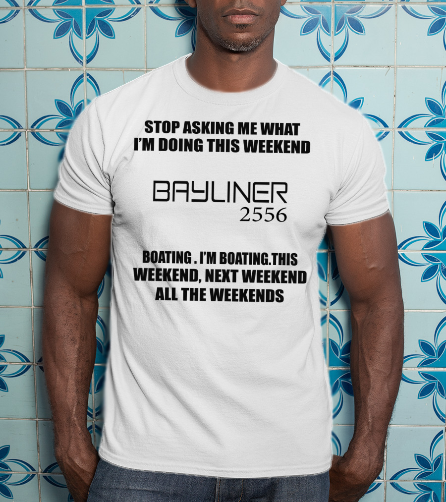 Stop Asking ME What I'm Doing This Weekend Bayliner 2556 Boating This Weekend Next Weekend All The Weekends T-Shirt