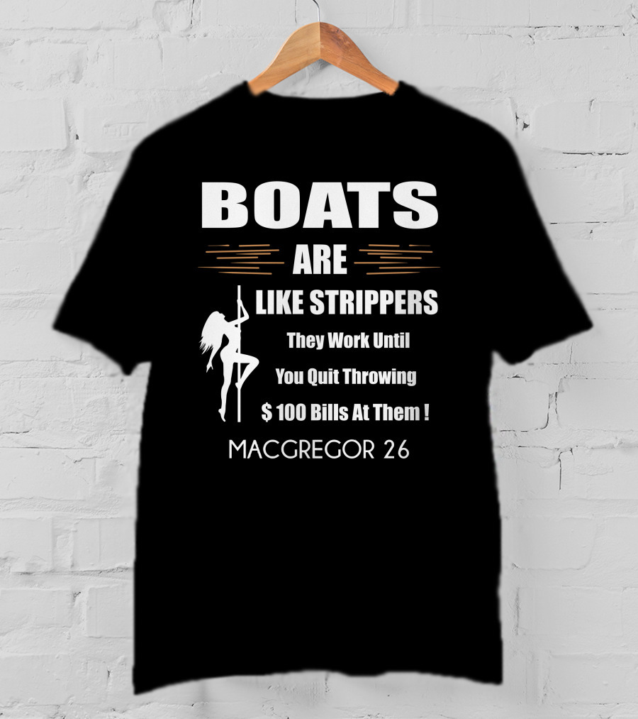 BOATS ARE LIKE STRIPPERS They Work Until You Quit Throwing $100 Bills At Them MACGREGOR 26 T-Shirt