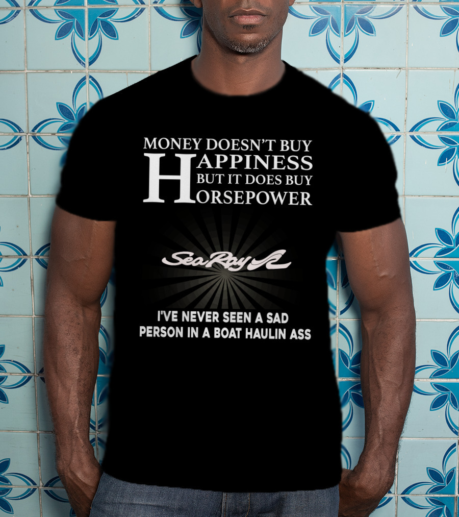 Money Doesn't Buy Happiness But It Does Buy Horsepower SeaRay Boats I've Never Seen A Sad Person In A Boat Haulin Ass T-Shirt