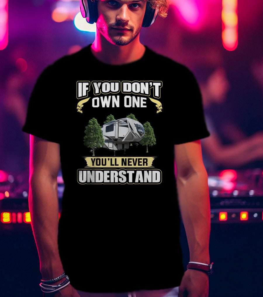 If You Don't Own One You'll Never Understand Rv Camping Attitude T-Shirt
