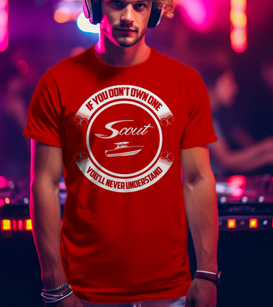 Scout Boat If You Don't Own One You'll Never Understand T-Shirt