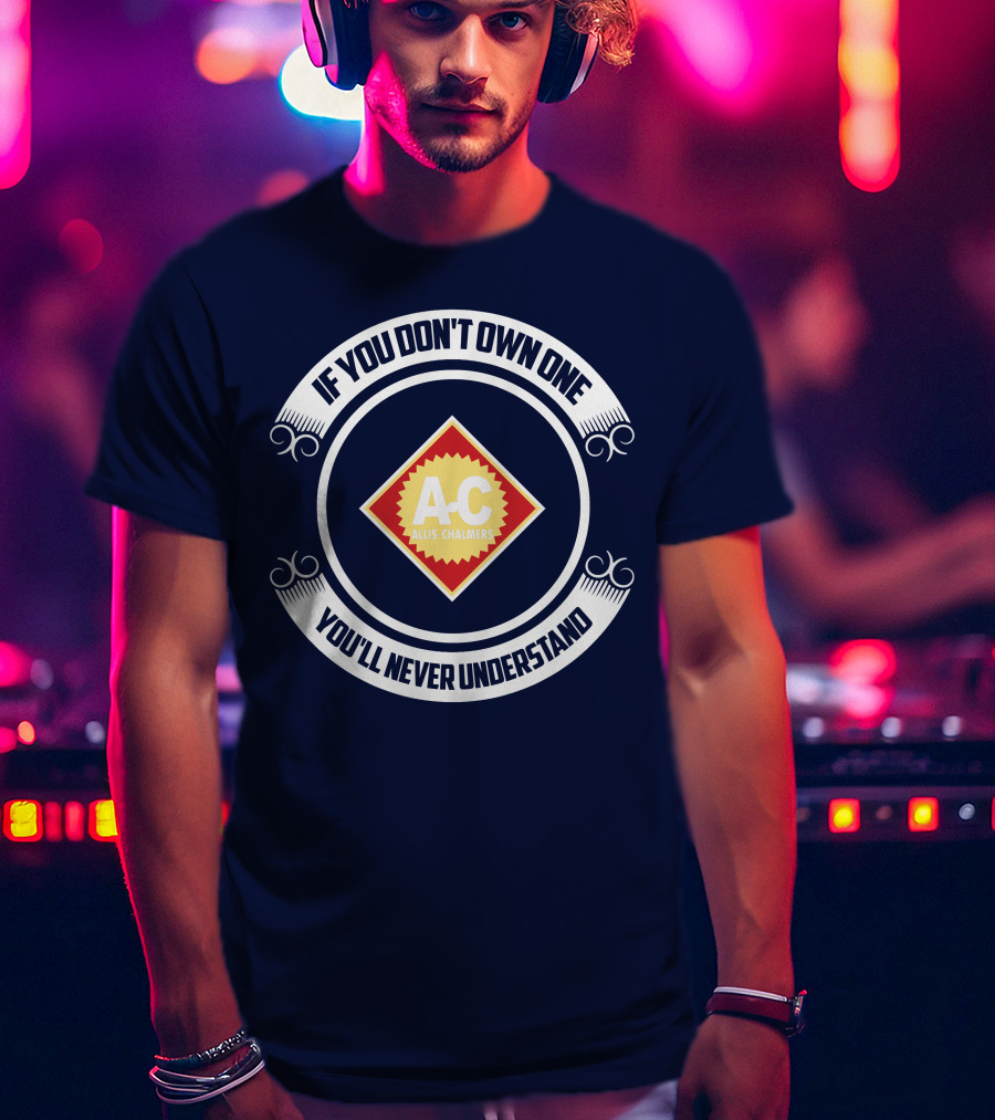 If You Don't Own One You'll Never Understand Allis Chalmers A-C T-Shirt
