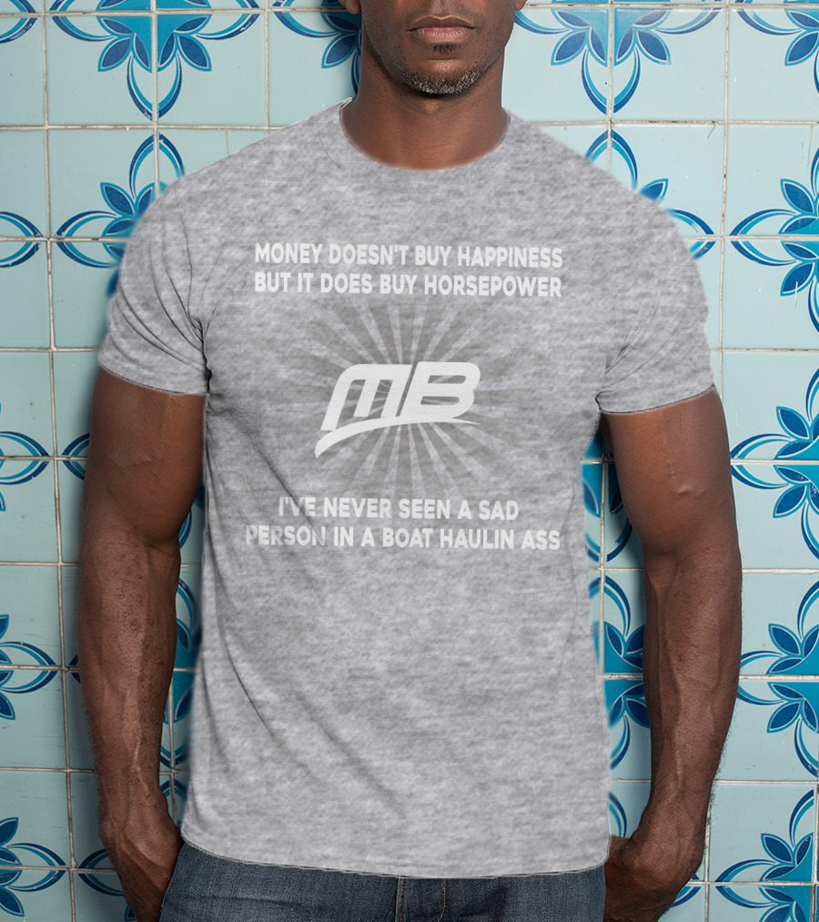 Money Doesn't Buy Happiness But It Does Buy Horsepower MB Boat I've Never Seen A Sad Person In A Boat Haulin Ass T-Shirt