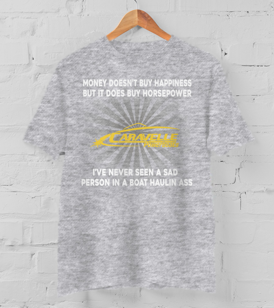 Money Doesn't Buy Happiness But It Does Buy Horsepower Caravelle Powerboats I've Never Seen A Sad Person In A Boat Haulin Ass T-Shirt