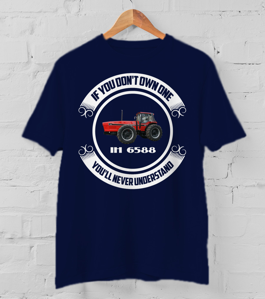 IF YOU DON'T OWN ONE IH 6588 YOU'LL NEVER UNDERSTAND T-Shirt