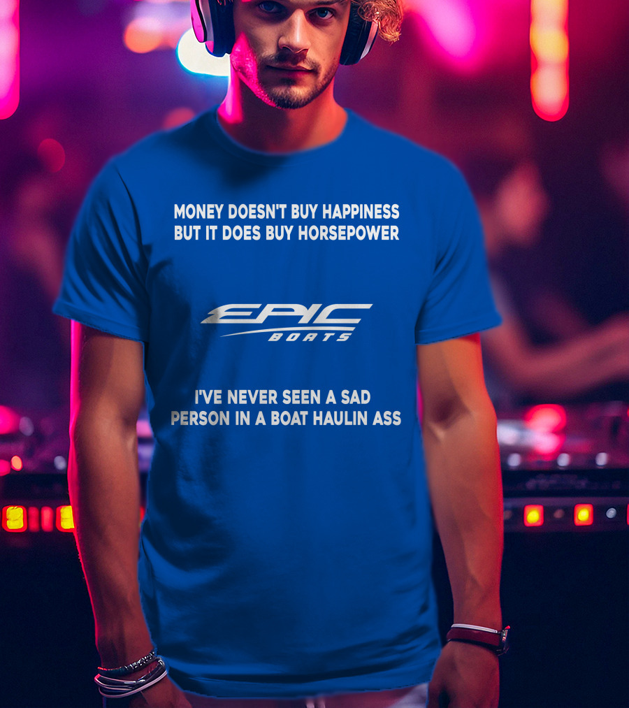 Money Doesn't Buy Happiness But It Does Buy Horsepower Epic Boats I've Never Seen A Sad Person In A Boat Haulin Ass T-Shirt