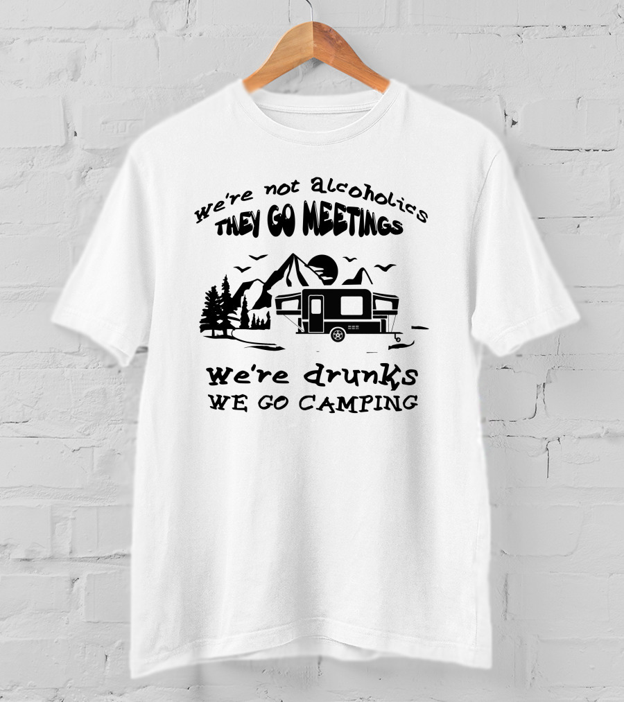 We're Not Alcoholics We Go Meetings We're Drunks We Go Camping T-Shirt
