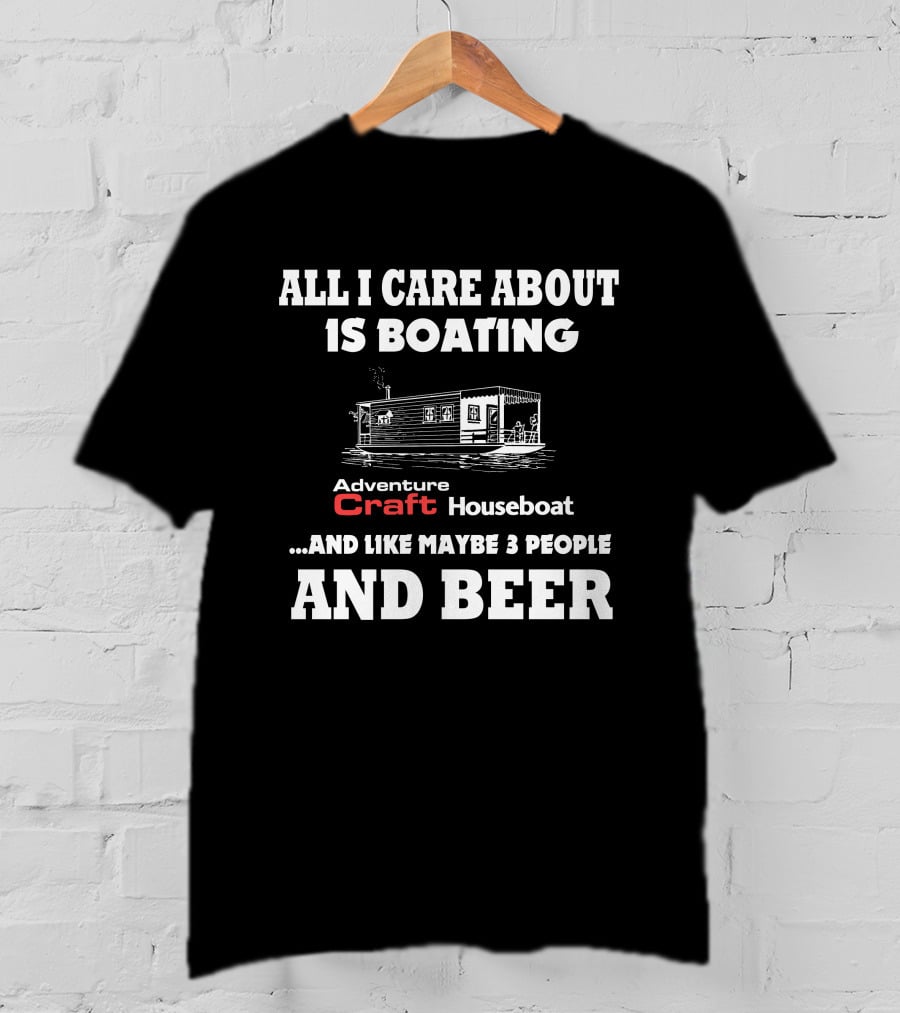 All I Care About Is Boating Adventure Craft Houseboat And Like Maybe 3 People And Beer T-Shirt