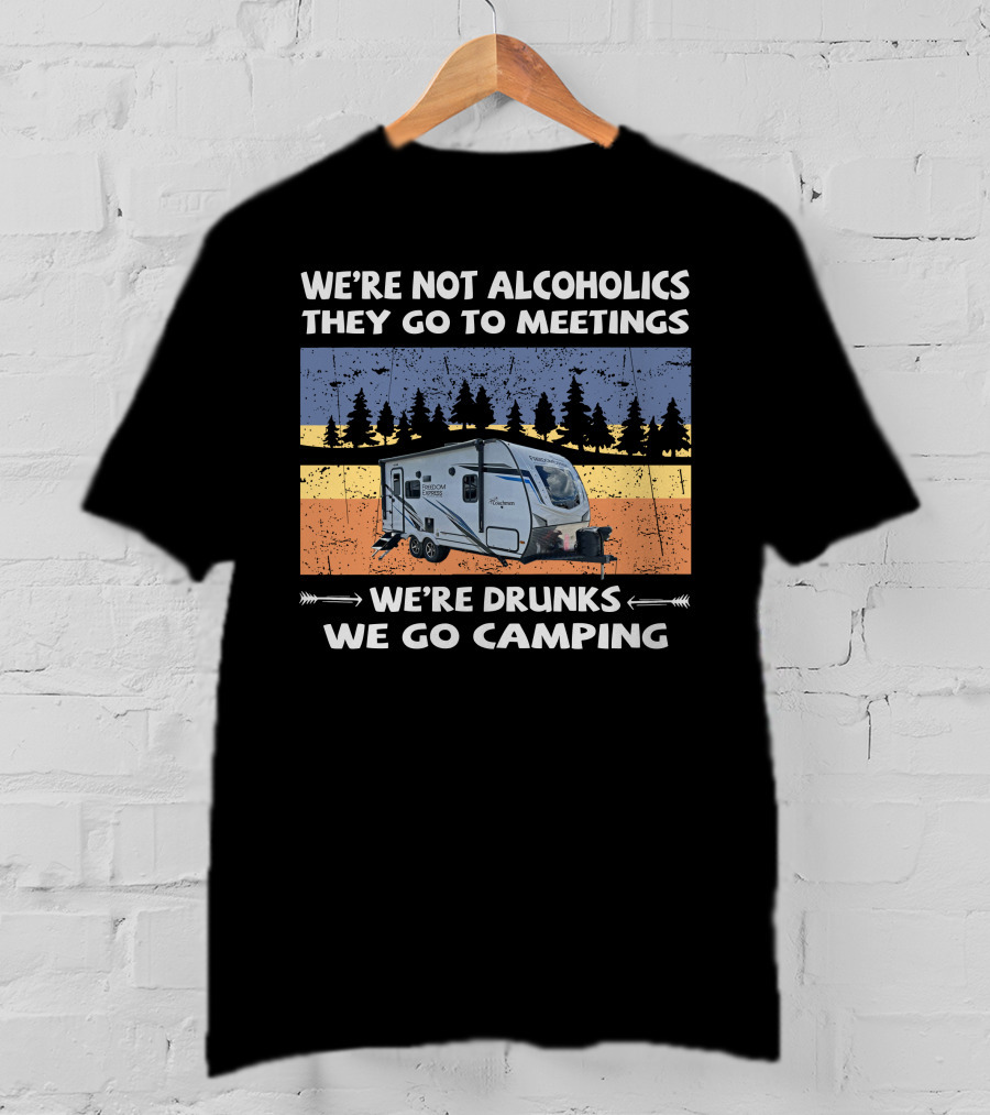 We're Not Alcoholics They Go To Meetings Freedom Express 192Rbs We're Drunks We Go Camping T-Shirt