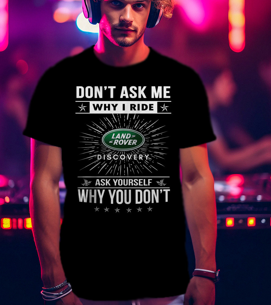 Don't Ask ME Why I Ride Land Rover Discovery Ask Yourself Why You Don't T-Shirt