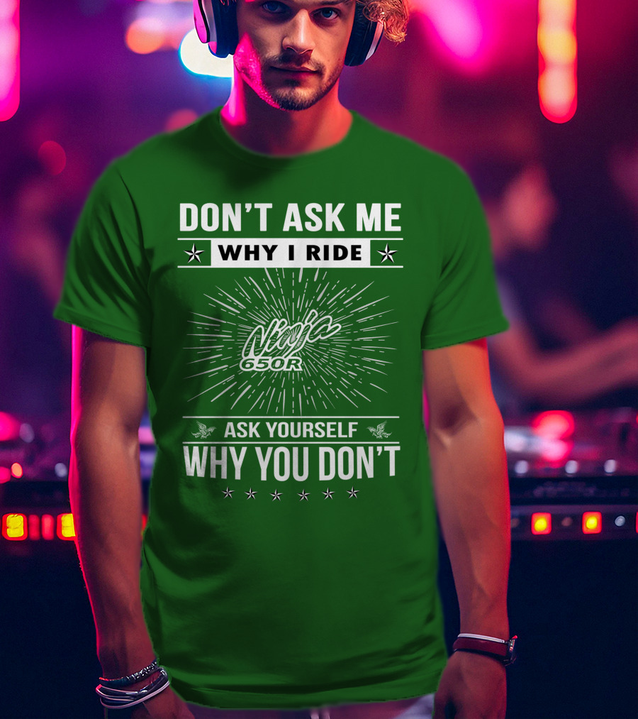 Don't Ask Me Why I Ride Ninja 650R Ask Yourself Why You Don't T-Shirt