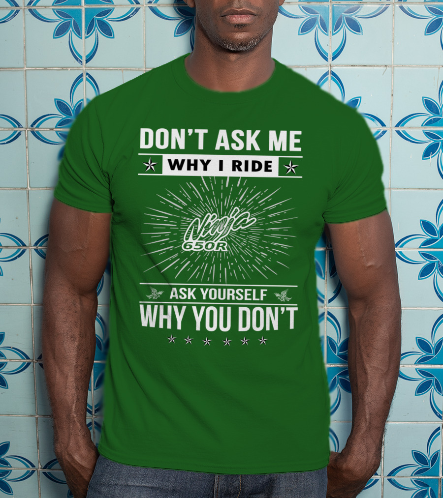 Don't Ask Me Why I Ride Ninja 650R Ask Yourself Why You Don't T-Shirt