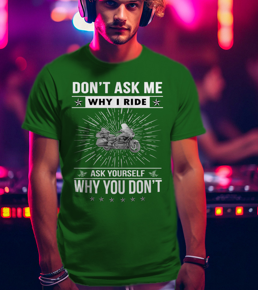 DON'T ASK ME WHY I RIDE ASK YOURSELF WHY YOU DON'T Honda Goldwing GL 1500 T-Shirt