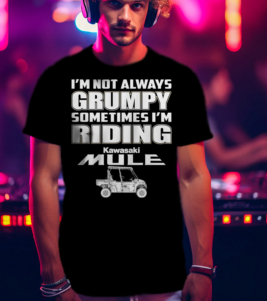 I'm Not Always Grumpy Sometimes I'm Riding Kawasaki Mule T-Shirt