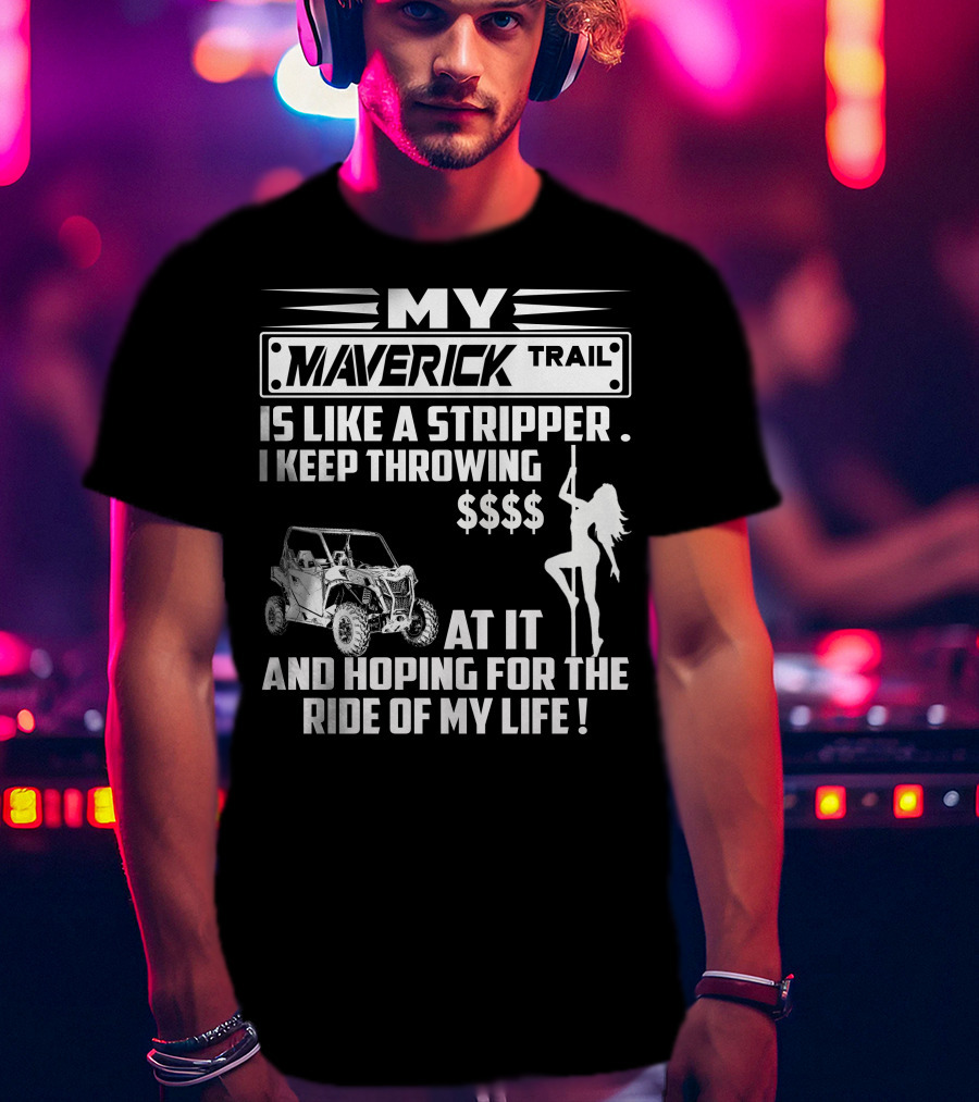 MY MAVERICK TRAIL IS LIKE A STRIPPER I KEEP THROWING MONEY AT IT AND HOPING FOR THE RIDE OF MY LIFE T-Shirt
